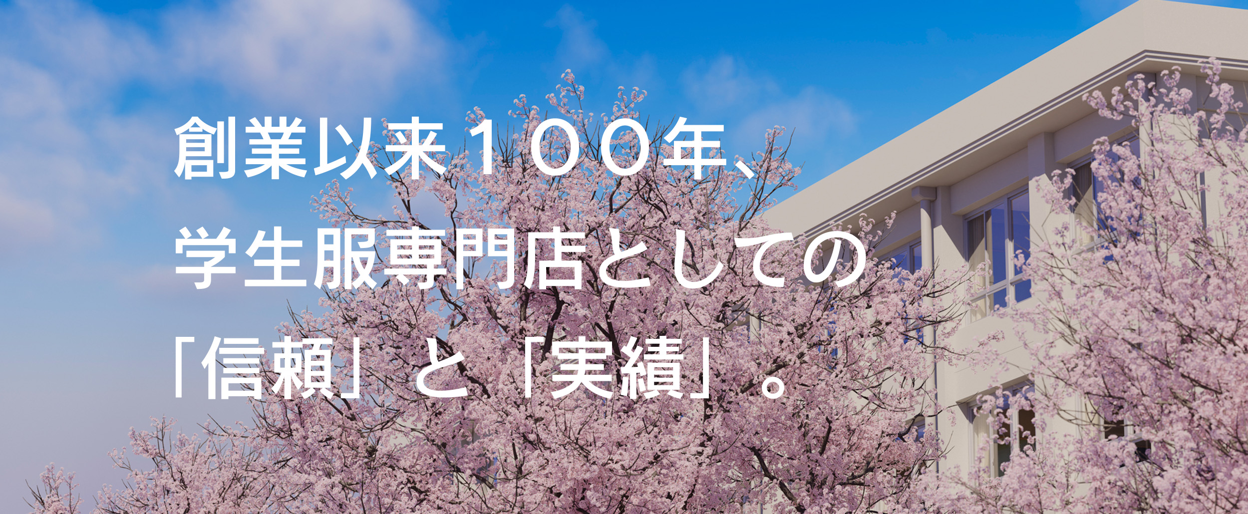 創業以来１００年、学生服専門店としての「信頼」と「実績」。